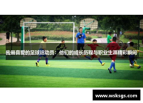 我最喜爱的足球运动员：他们的成长历程与职业生涯精彩瞬间
