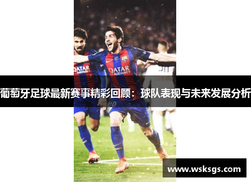 葡萄牙足球最新赛事精彩回顾：球队表现与未来发展分析