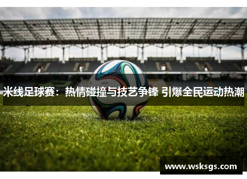 米线足球赛：热情碰撞与技艺争锋 引爆全民运动热潮