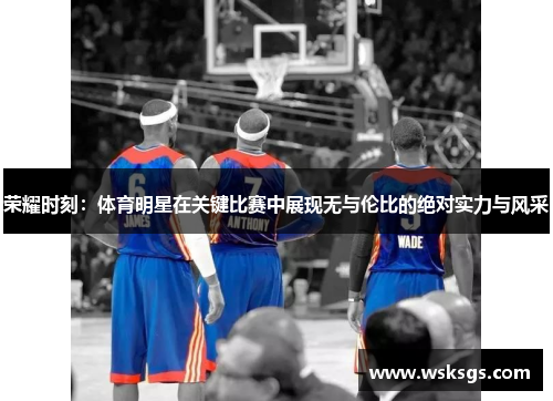 荣耀时刻：体育明星在关键比赛中展现无与伦比的绝对实力与风采